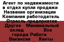 Агент по недвижимости в отдел купли-продажи › Название организации ­ Компания-работодатель › Отрасль предприятия ­ Другое › Минимальный оклад ­ 50 000 - Все города Работа » Вакансии   . Ханты-Мансийский,Белоярский г.